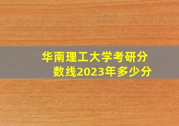 华南理工大学考研分数线2023年多少分