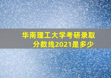 华南理工大学考研录取分数线2021是多少