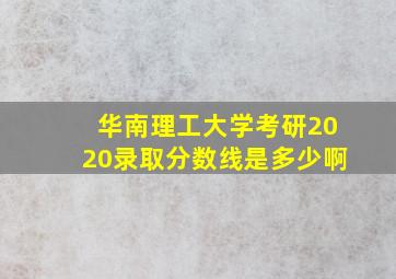 华南理工大学考研2020录取分数线是多少啊