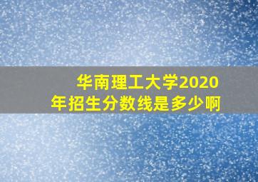 华南理工大学2020年招生分数线是多少啊