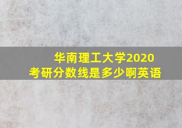 华南理工大学2020考研分数线是多少啊英语