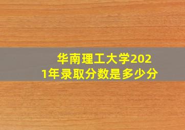 华南理工大学2021年录取分数是多少分