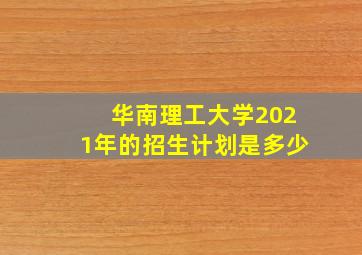 华南理工大学2021年的招生计划是多少