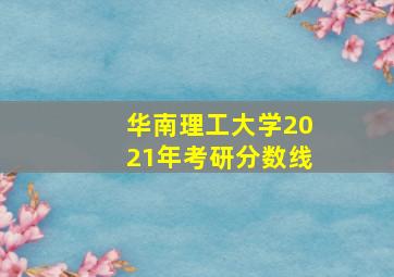 华南理工大学2021年考研分数线