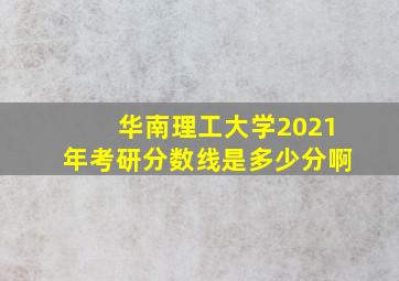 华南理工大学2021年考研分数线是多少分啊