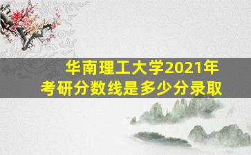 华南理工大学2021年考研分数线是多少分录取