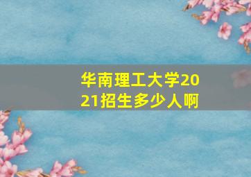 华南理工大学2021招生多少人啊