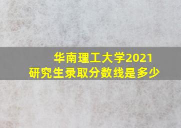 华南理工大学2021研究生录取分数线是多少