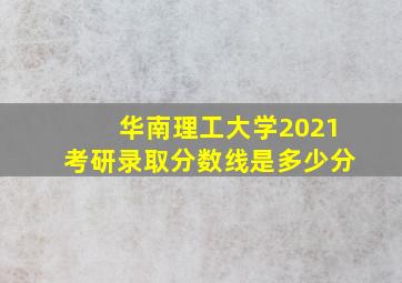 华南理工大学2021考研录取分数线是多少分