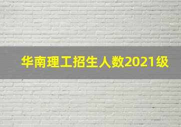 华南理工招生人数2021级