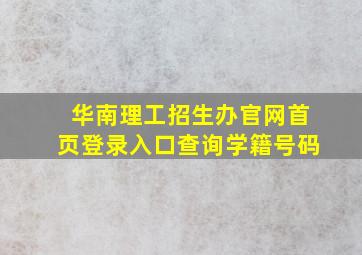 华南理工招生办官网首页登录入口查询学籍号码