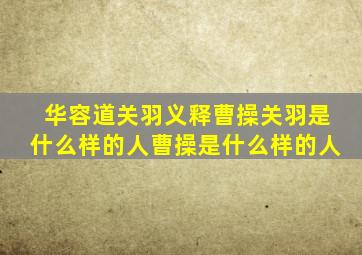 华容道关羽义释曹操关羽是什么样的人曹操是什么样的人