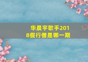 华晨宇歌手2018假行僧是哪一期