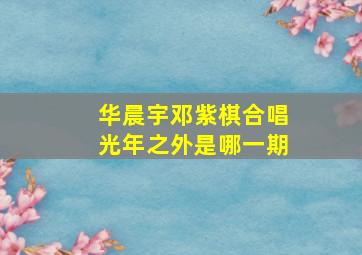 华晨宇邓紫棋合唱光年之外是哪一期