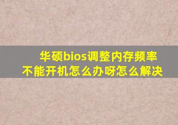 华硕bios调整内存频率不能开机怎么办呀怎么解决