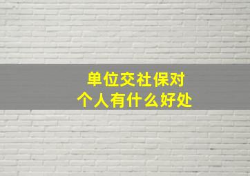 单位交社保对个人有什么好处