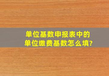 单位基数申报表中的单位缴费基数怎么填?