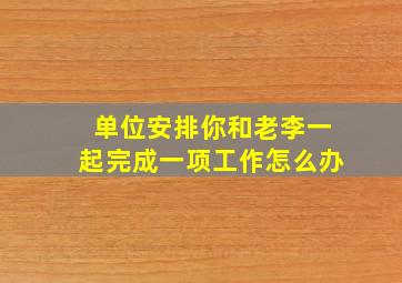 单位安排你和老李一起完成一项工作怎么办