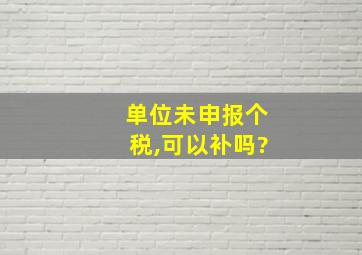 单位未申报个税,可以补吗?