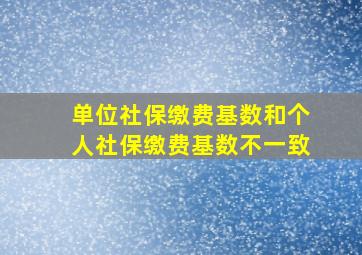 单位社保缴费基数和个人社保缴费基数不一致