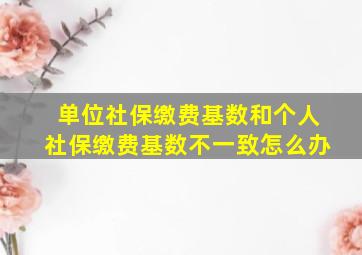 单位社保缴费基数和个人社保缴费基数不一致怎么办