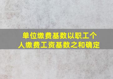 单位缴费基数以职工个人缴费工资基数之和确定