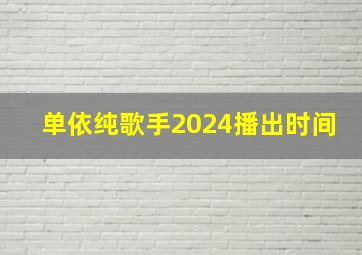 单依纯歌手2024播出时间