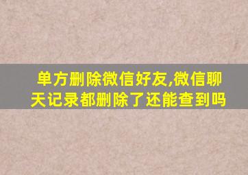 单方删除微信好友,微信聊天记录都删除了还能查到吗