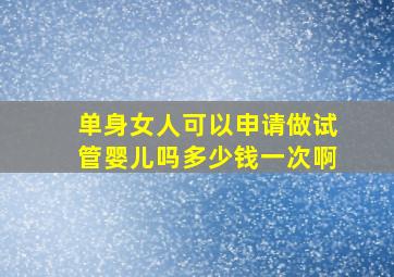 单身女人可以申请做试管婴儿吗多少钱一次啊