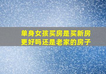 单身女孩买房是买新房更好吗还是老家的房子