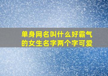 单身网名叫什么好霸气的女生名字两个字可爱