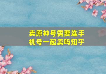 卖原神号需要连手机号一起卖吗知乎