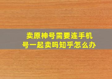 卖原神号需要连手机号一起卖吗知乎怎么办