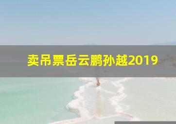 卖吊票岳云鹏孙越2019