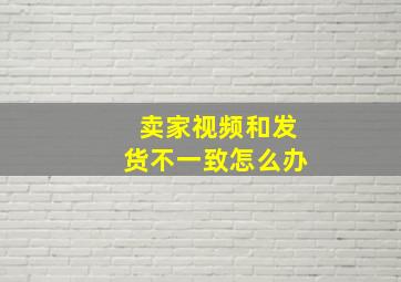 卖家视频和发货不一致怎么办