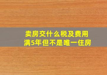 卖房交什么税及费用满5年但不是唯一住房