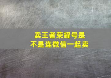 卖王者荣耀号是不是连微信一起卖