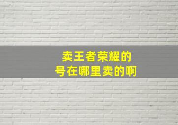 卖王者荣耀的号在哪里卖的啊