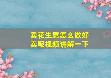 卖花生意怎么做好卖呢视频讲解一下