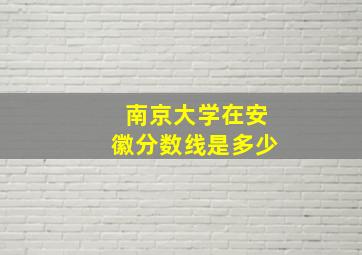 南京大学在安徽分数线是多少