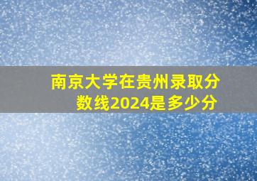 南京大学在贵州录取分数线2024是多少分