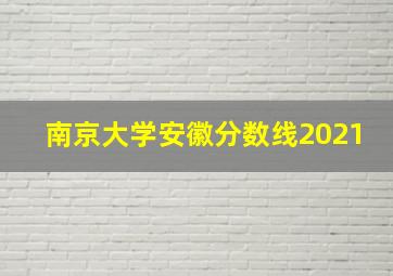 南京大学安徽分数线2021