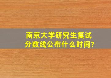 南京大学研究生复试分数线公布什么时间?