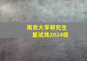 南京大学研究生复试线2024级