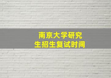 南京大学研究生招生复试时间