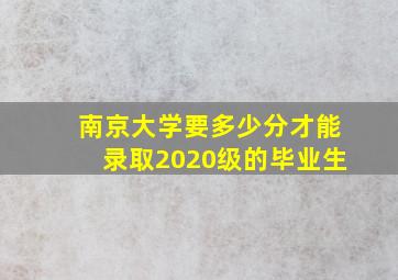 南京大学要多少分才能录取2020级的毕业生