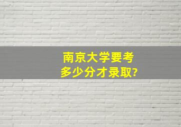 南京大学要考多少分才录取?