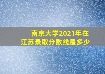 南京大学2021年在江苏录取分数线是多少