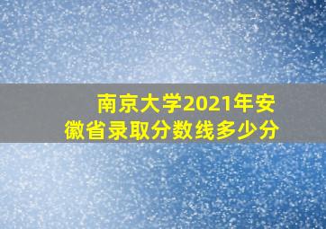 南京大学2021年安徽省录取分数线多少分