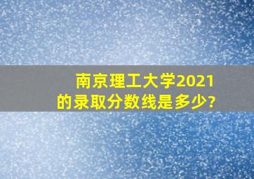 南京理工大学2021的录取分数线是多少?